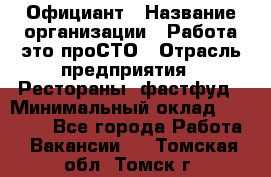 Официант › Название организации ­ Работа-это проСТО › Отрасль предприятия ­ Рестораны, фастфуд › Минимальный оклад ­ 30 000 - Все города Работа » Вакансии   . Томская обл.,Томск г.